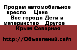 Продам автомобильное кресло  › Цена ­ 8 000 - Все города Дети и материнство » Другое   . Крым,Северная